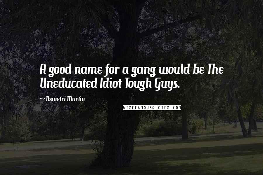 Demetri Martin Quotes: A good name for a gang would be The Uneducated Idiot Tough Guys.