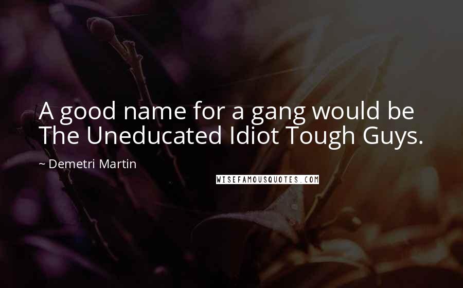 Demetri Martin Quotes: A good name for a gang would be The Uneducated Idiot Tough Guys.