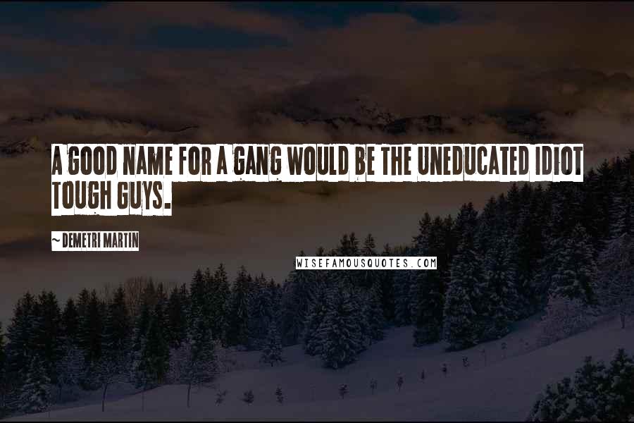 Demetri Martin Quotes: A good name for a gang would be The Uneducated Idiot Tough Guys.