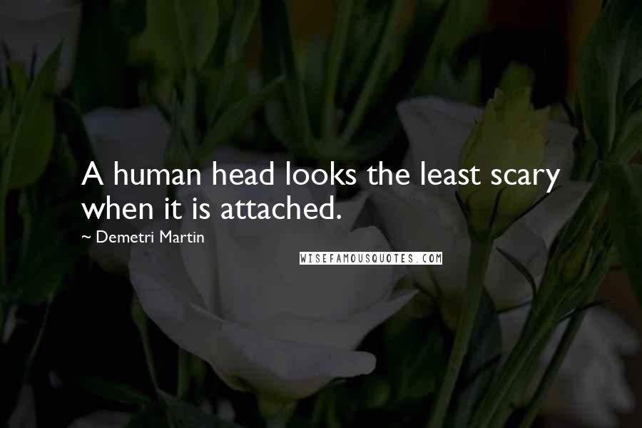Demetri Martin Quotes: A human head looks the least scary when it is attached.
