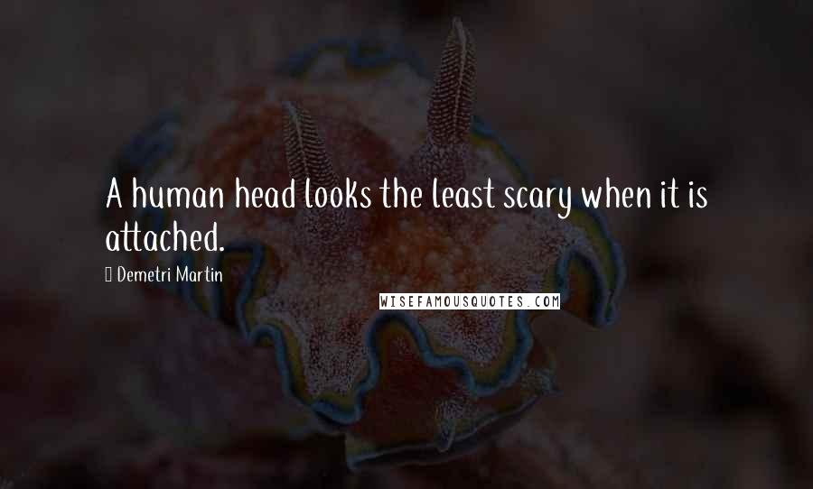 Demetri Martin Quotes: A human head looks the least scary when it is attached.