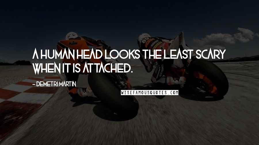 Demetri Martin Quotes: A human head looks the least scary when it is attached.
