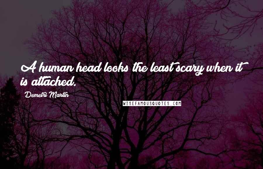 Demetri Martin Quotes: A human head looks the least scary when it is attached.
