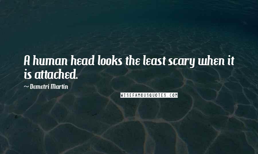Demetri Martin Quotes: A human head looks the least scary when it is attached.