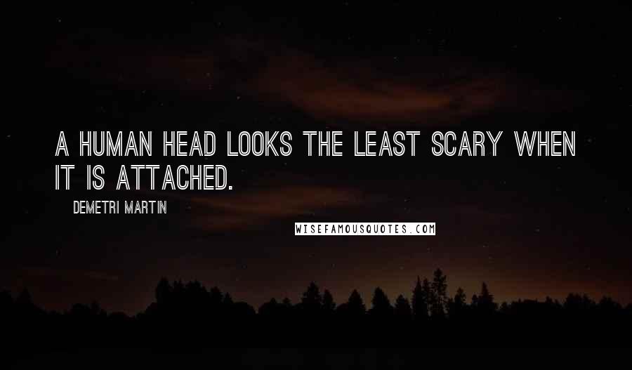 Demetri Martin Quotes: A human head looks the least scary when it is attached.