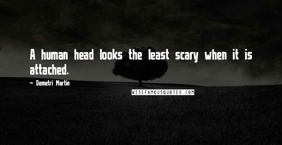 Demetri Martin Quotes: A human head looks the least scary when it is attached.
