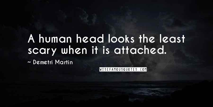 Demetri Martin Quotes: A human head looks the least scary when it is attached.
