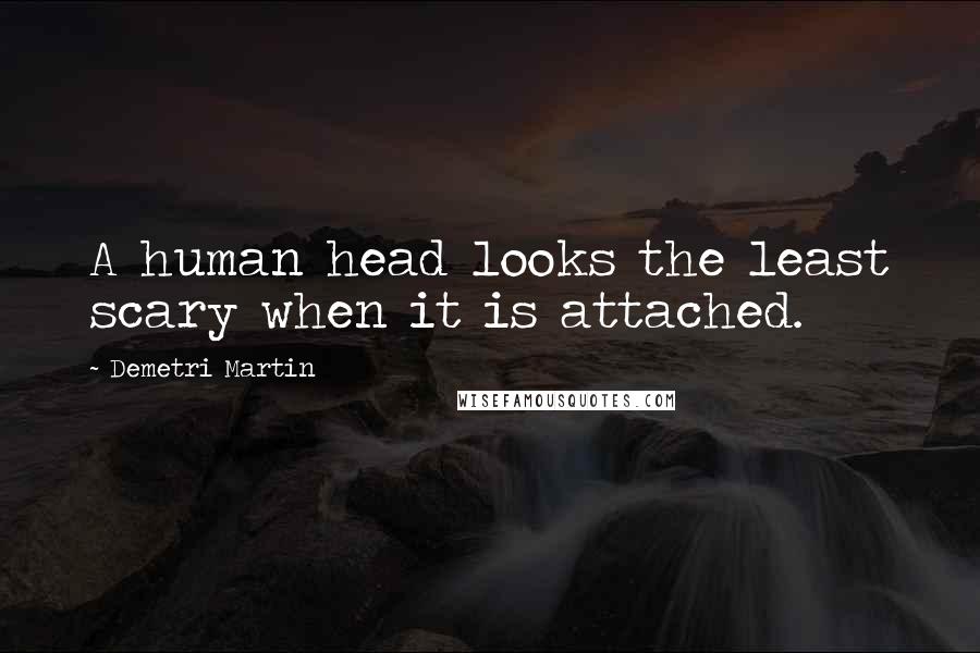 Demetri Martin Quotes: A human head looks the least scary when it is attached.