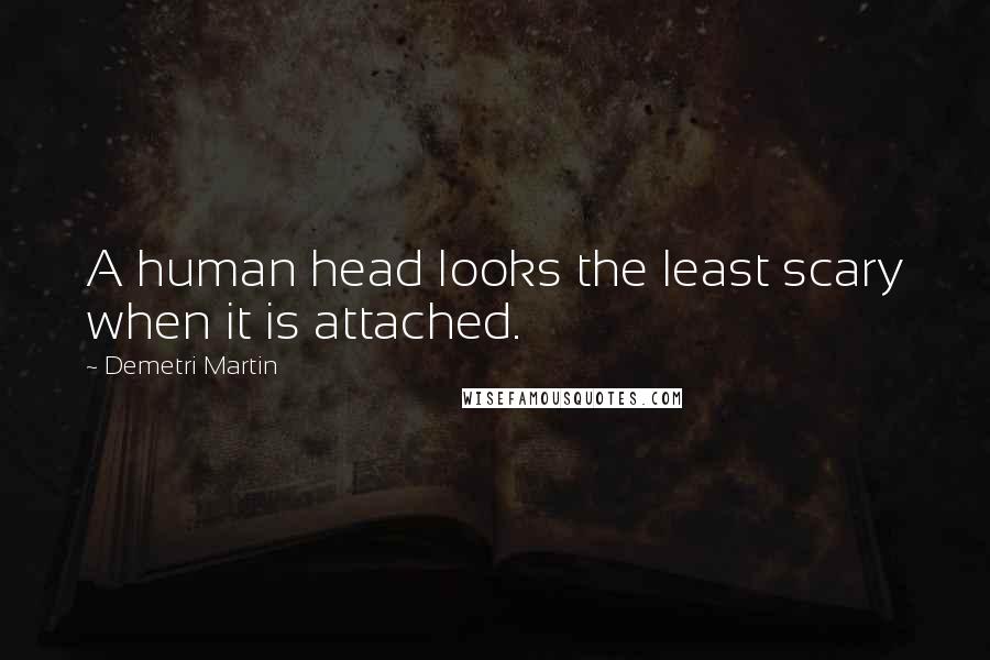 Demetri Martin Quotes: A human head looks the least scary when it is attached.