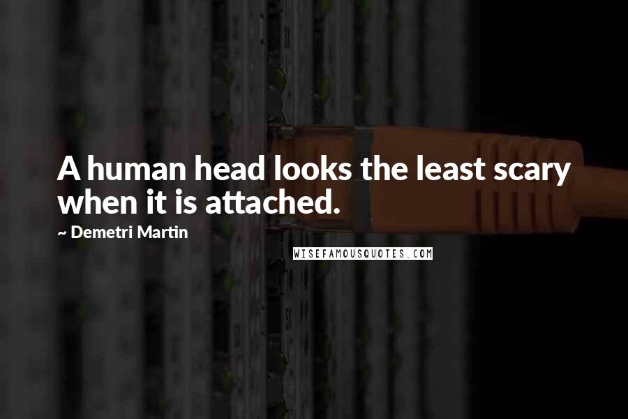 Demetri Martin Quotes: A human head looks the least scary when it is attached.