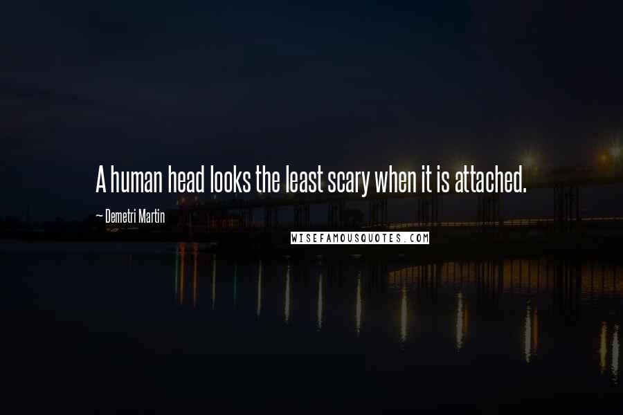 Demetri Martin Quotes: A human head looks the least scary when it is attached.