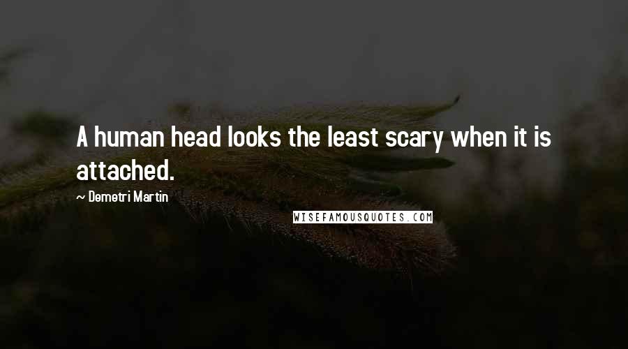 Demetri Martin Quotes: A human head looks the least scary when it is attached.