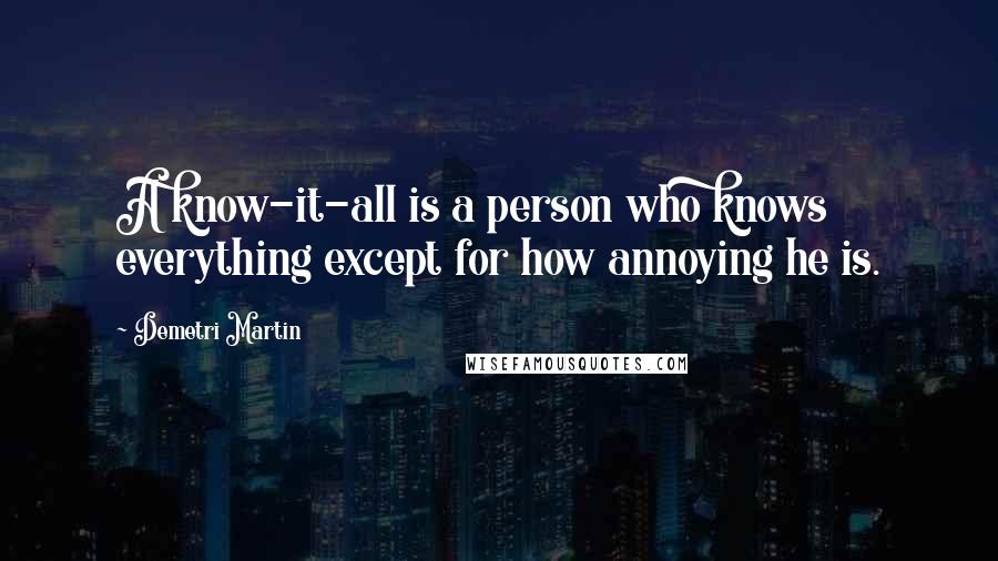 Demetri Martin Quotes: A know-it-all is a person who knows everything except for how annoying he is.