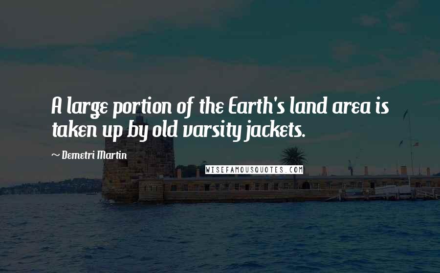 Demetri Martin Quotes: A large portion of the Earth's land area is taken up by old varsity jackets.