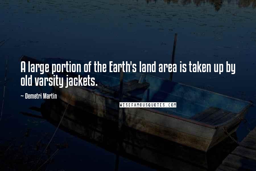 Demetri Martin Quotes: A large portion of the Earth's land area is taken up by old varsity jackets.