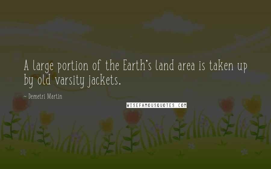 Demetri Martin Quotes: A large portion of the Earth's land area is taken up by old varsity jackets.