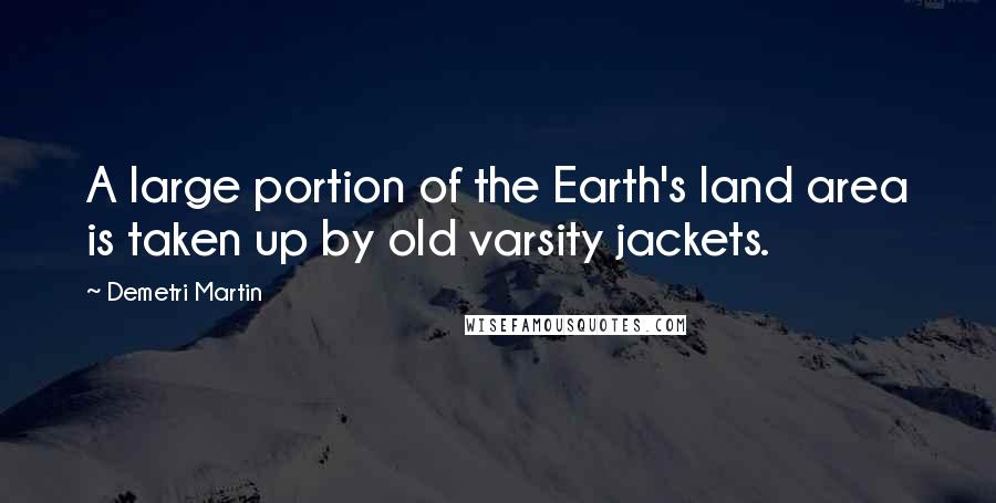 Demetri Martin Quotes: A large portion of the Earth's land area is taken up by old varsity jackets.