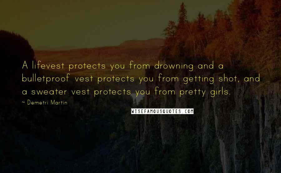 Demetri Martin Quotes: A lifevest protects you from drowning and a bulletproof vest protects you from getting shot, and a sweater vest protects you from pretty girls.