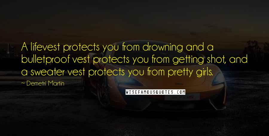 Demetri Martin Quotes: A lifevest protects you from drowning and a bulletproof vest protects you from getting shot, and a sweater vest protects you from pretty girls.