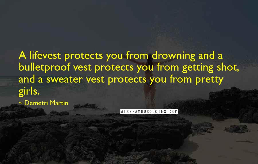 Demetri Martin Quotes: A lifevest protects you from drowning and a bulletproof vest protects you from getting shot, and a sweater vest protects you from pretty girls.