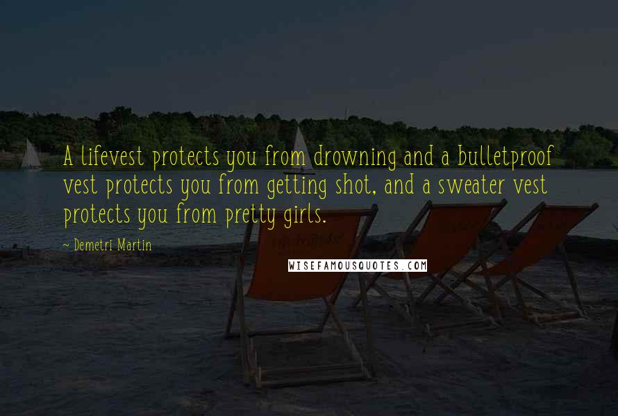 Demetri Martin Quotes: A lifevest protects you from drowning and a bulletproof vest protects you from getting shot, and a sweater vest protects you from pretty girls.