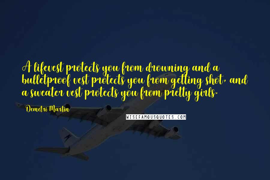 Demetri Martin Quotes: A lifevest protects you from drowning and a bulletproof vest protects you from getting shot, and a sweater vest protects you from pretty girls.