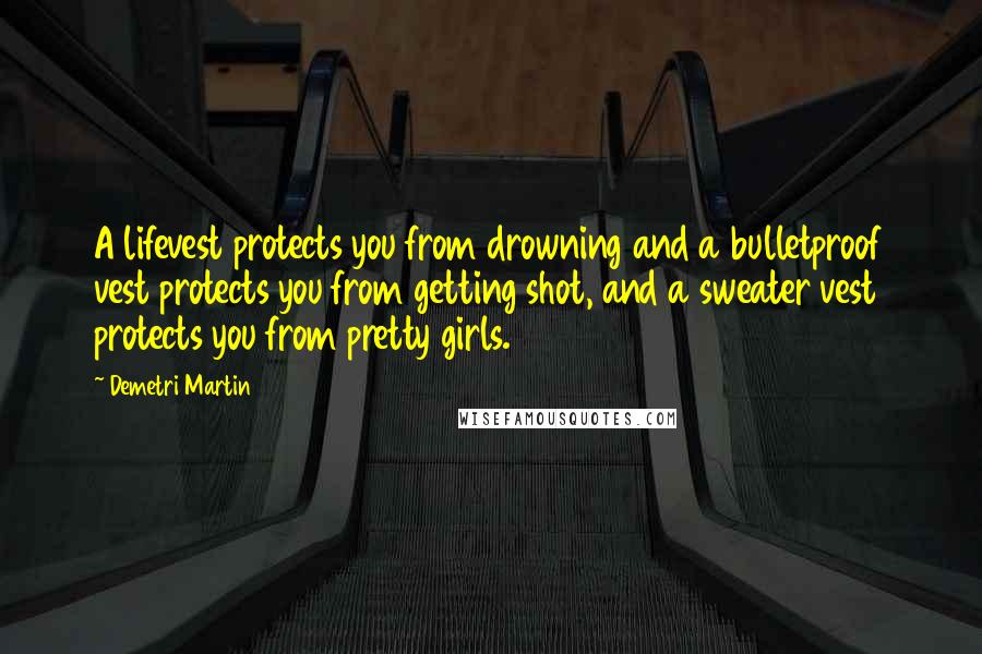 Demetri Martin Quotes: A lifevest protects you from drowning and a bulletproof vest protects you from getting shot, and a sweater vest protects you from pretty girls.