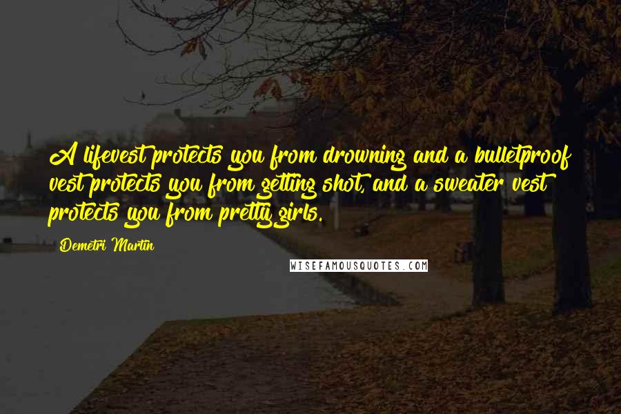 Demetri Martin Quotes: A lifevest protects you from drowning and a bulletproof vest protects you from getting shot, and a sweater vest protects you from pretty girls.