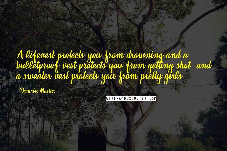 Demetri Martin Quotes: A lifevest protects you from drowning and a bulletproof vest protects you from getting shot, and a sweater vest protects you from pretty girls.