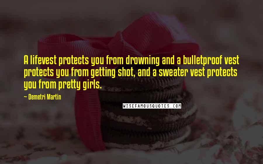 Demetri Martin Quotes: A lifevest protects you from drowning and a bulletproof vest protects you from getting shot, and a sweater vest protects you from pretty girls.