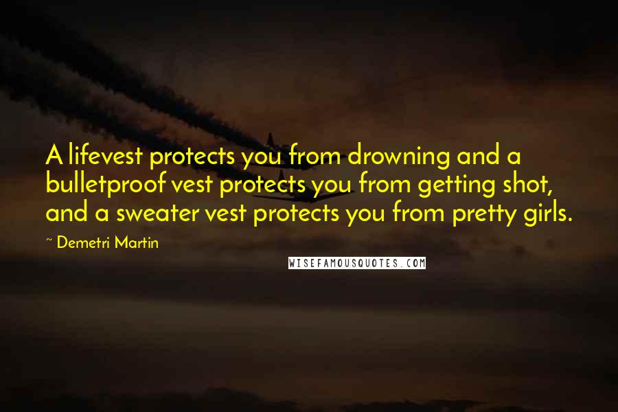 Demetri Martin Quotes: A lifevest protects you from drowning and a bulletproof vest protects you from getting shot, and a sweater vest protects you from pretty girls.