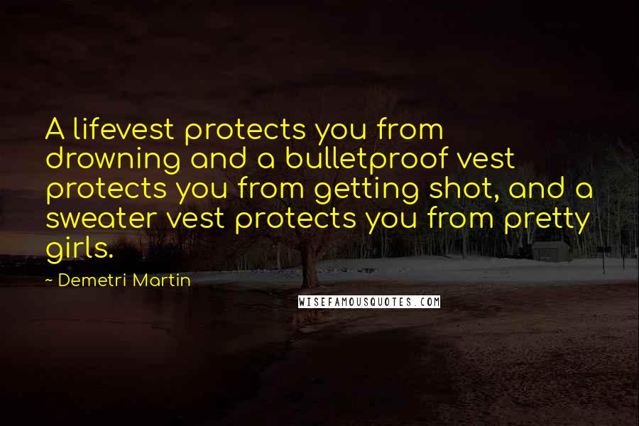 Demetri Martin Quotes: A lifevest protects you from drowning and a bulletproof vest protects you from getting shot, and a sweater vest protects you from pretty girls.