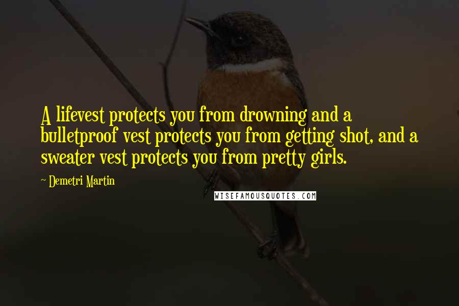 Demetri Martin Quotes: A lifevest protects you from drowning and a bulletproof vest protects you from getting shot, and a sweater vest protects you from pretty girls.