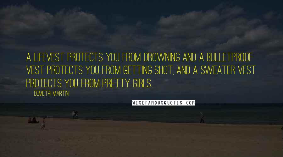 Demetri Martin Quotes: A lifevest protects you from drowning and a bulletproof vest protects you from getting shot, and a sweater vest protects you from pretty girls.