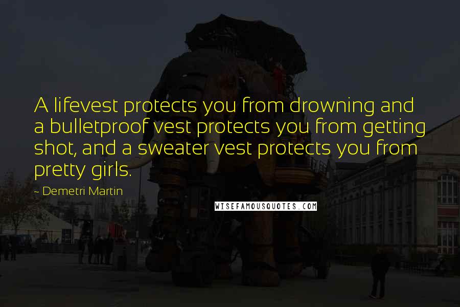 Demetri Martin Quotes: A lifevest protects you from drowning and a bulletproof vest protects you from getting shot, and a sweater vest protects you from pretty girls.