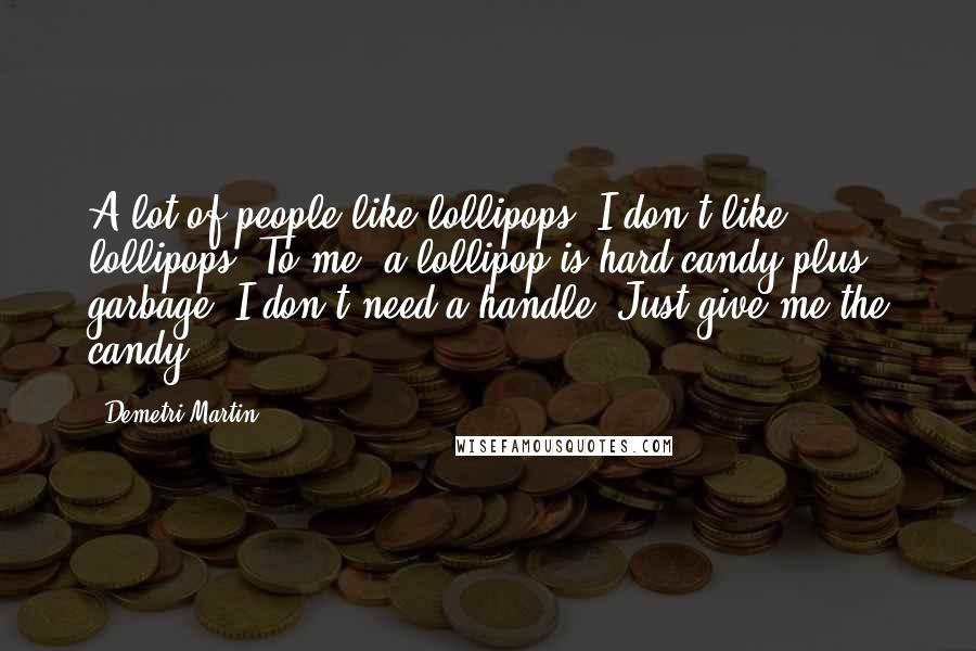 Demetri Martin Quotes: A lot of people like lollipops. I don't like lollipops. To me, a lollipop is hard candy plus garbage. I don't need a handle. Just give me the candy.