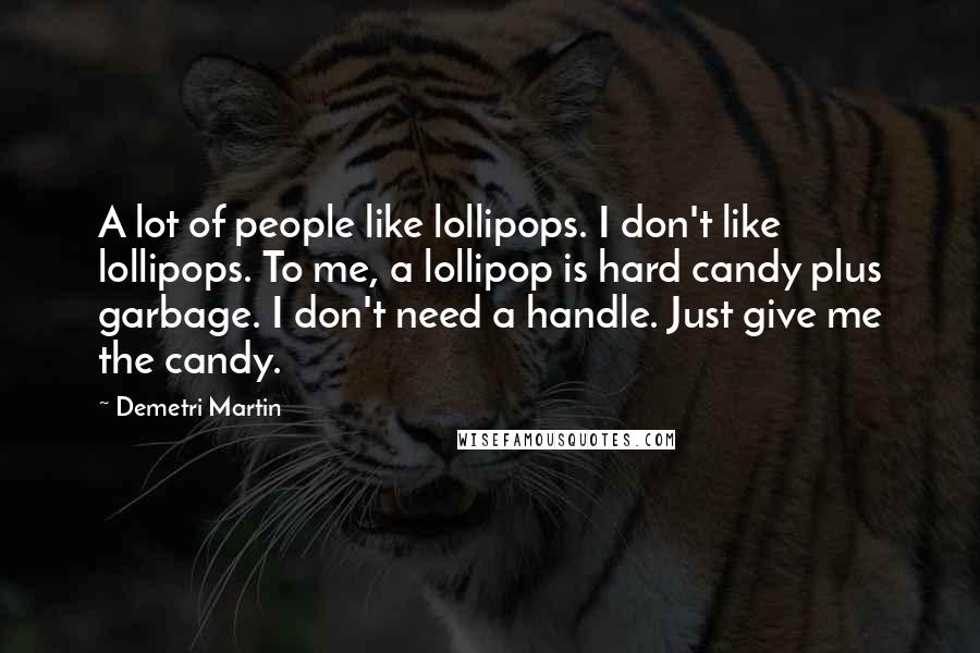 Demetri Martin Quotes: A lot of people like lollipops. I don't like lollipops. To me, a lollipop is hard candy plus garbage. I don't need a handle. Just give me the candy.