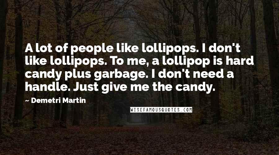 Demetri Martin Quotes: A lot of people like lollipops. I don't like lollipops. To me, a lollipop is hard candy plus garbage. I don't need a handle. Just give me the candy.