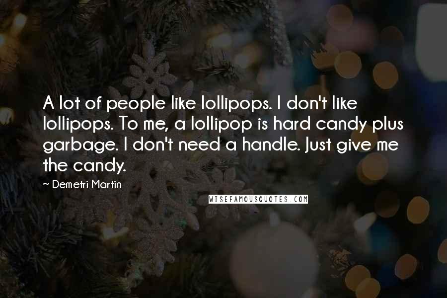 Demetri Martin Quotes: A lot of people like lollipops. I don't like lollipops. To me, a lollipop is hard candy plus garbage. I don't need a handle. Just give me the candy.