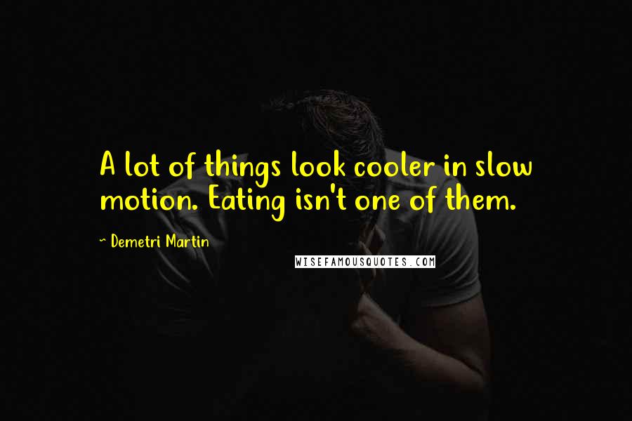 Demetri Martin Quotes: A lot of things look cooler in slow motion. Eating isn't one of them.
