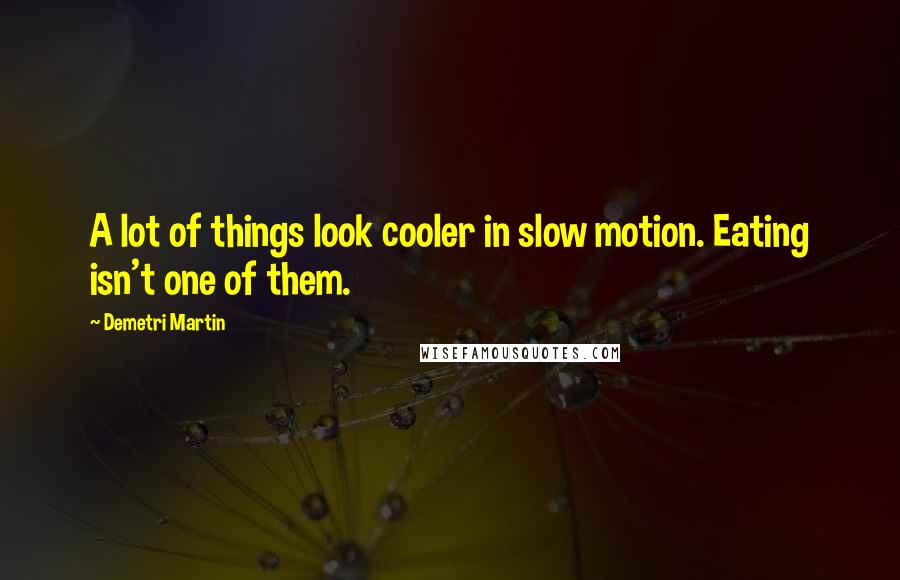 Demetri Martin Quotes: A lot of things look cooler in slow motion. Eating isn't one of them.