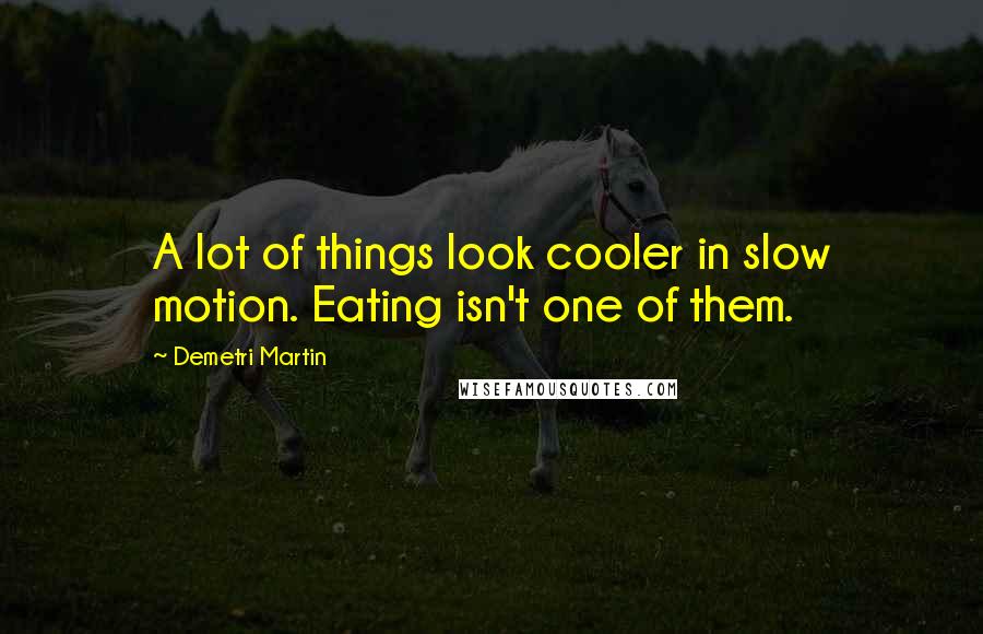 Demetri Martin Quotes: A lot of things look cooler in slow motion. Eating isn't one of them.