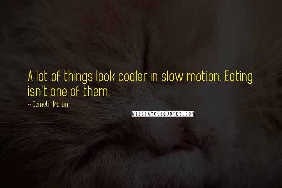 Demetri Martin Quotes: A lot of things look cooler in slow motion. Eating isn't one of them.