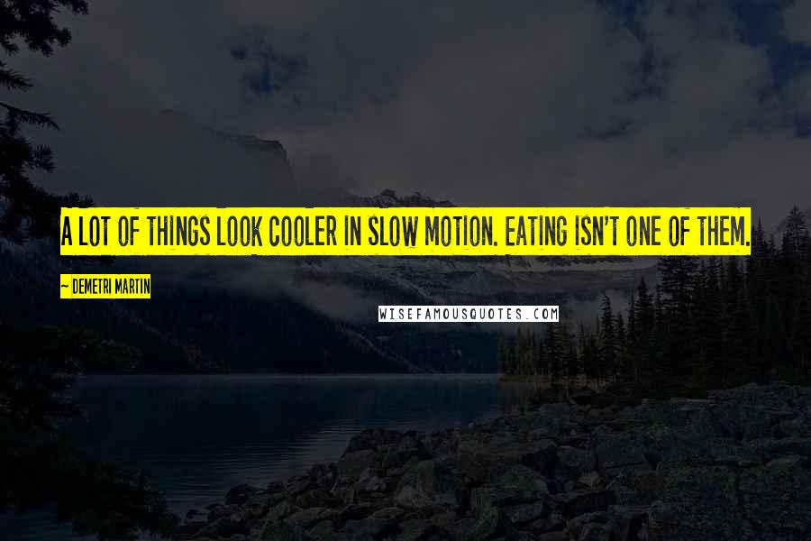 Demetri Martin Quotes: A lot of things look cooler in slow motion. Eating isn't one of them.