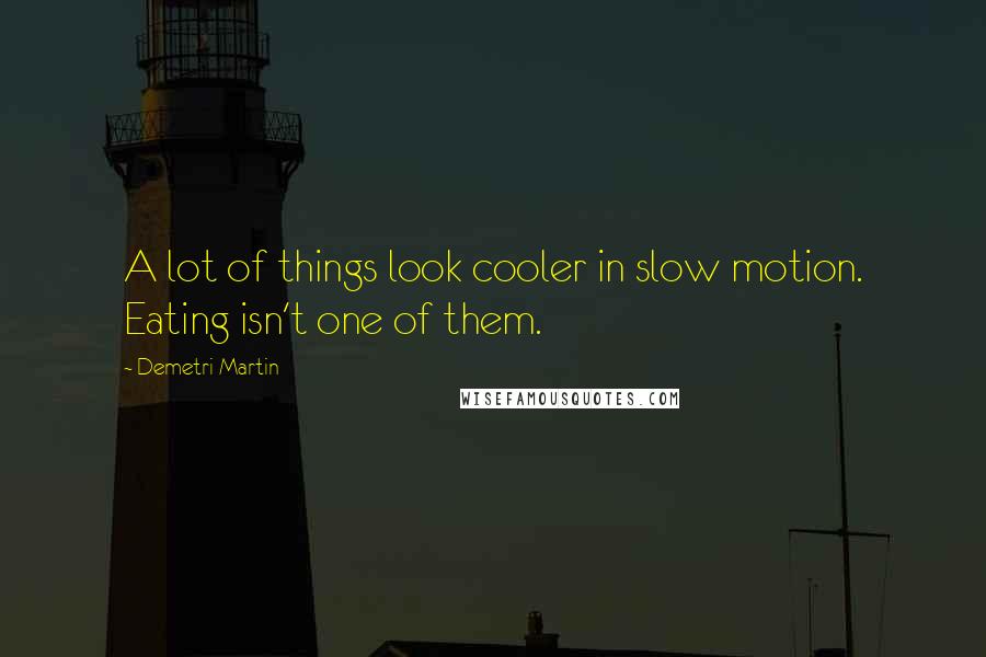 Demetri Martin Quotes: A lot of things look cooler in slow motion. Eating isn't one of them.