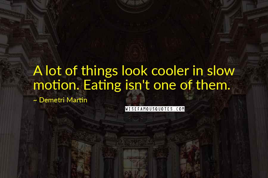 Demetri Martin Quotes: A lot of things look cooler in slow motion. Eating isn't one of them.