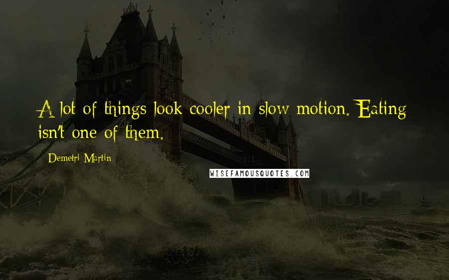 Demetri Martin Quotes: A lot of things look cooler in slow motion. Eating isn't one of them.