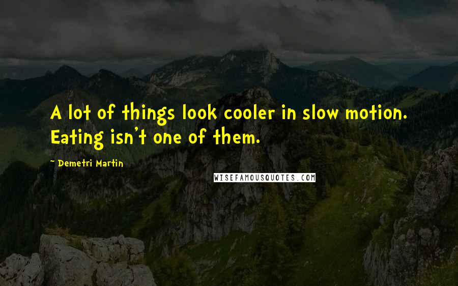 Demetri Martin Quotes: A lot of things look cooler in slow motion. Eating isn't one of them.