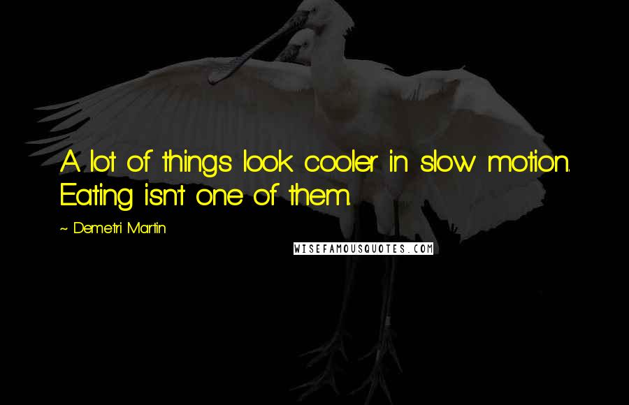 Demetri Martin Quotes: A lot of things look cooler in slow motion. Eating isn't one of them.