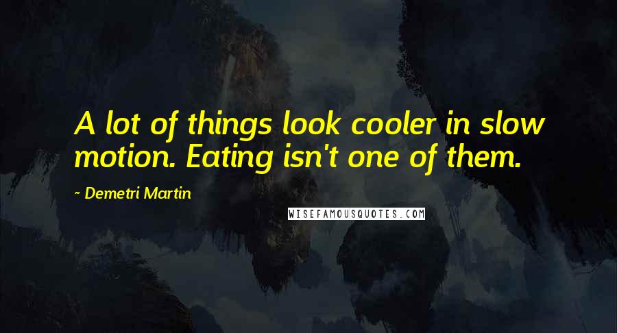 Demetri Martin Quotes: A lot of things look cooler in slow motion. Eating isn't one of them.